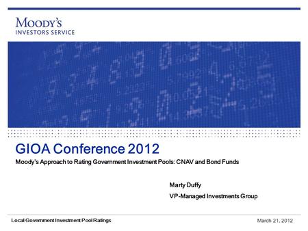 GIOA Conference 2012 Moody’s Approach to Rating Government Investment Pools: CNAV and Bond Funds Marty Duffy VP-Managed Investments Group March 21, 2012.