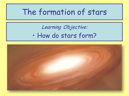 The formation of stars Learning Objective: How do stars form?