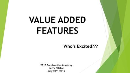 VALUE ADDED FEATURES Who’s Excited??? 2015 Construction Academy Larry Ritchie July 28 th, 2015.