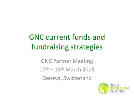 GNC current funds and fundraising strategies GNC Partner Meeting 17 th – 18 th March 2015 Geneva, Switzerland.