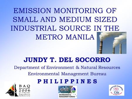 EMISSION MONITORING OF SMALL AND MEDIUM SIZED INDUSTRIAL SOURCE IN THE METRO MANILA JUNDY T. DEL SOCORRO Department of Environment & Natural Resources.
