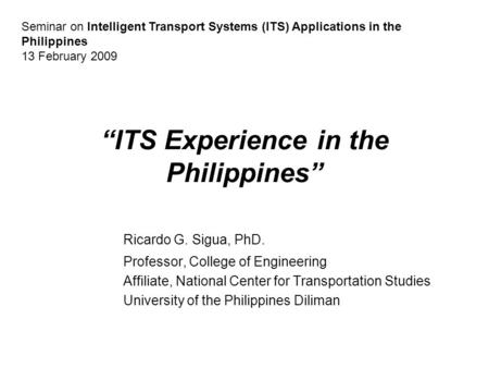 “ITS Experience in the Philippines” Ricardo G. Sigua, PhD. Professor, College of Engineering Affiliate, National Center for Transportation Studies University.