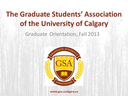 The Graduate Students’ Association of the University of Calgary Graduate Orientation, Fall 2013 www.gsa.ucalgary.ca.