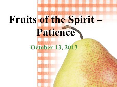 Fruits of the Spirit – Patience October 13, 2013.