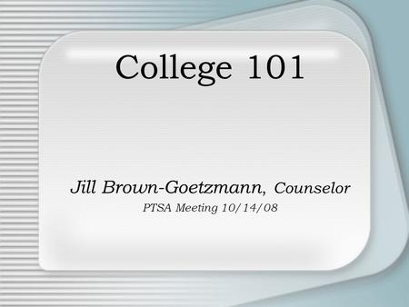 College 101 Jill Brown-Goetzmann, Counselor PTSA Meeting 10/14/08.