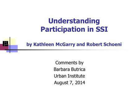 Understanding Participation in SSI by Kathleen McGarry and Robert Schoeni Comments by Barbara Butrica Urban Institute August 7, 2014.