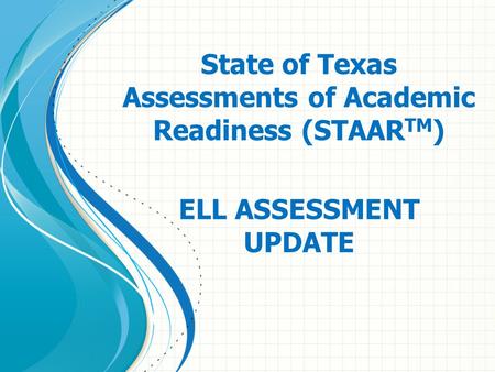 State of Texas Assessments of Academic Readiness (STAAR TM ) ELL ASSESSMENT UPDATE.