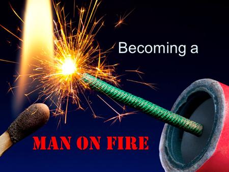 Becoming a Man on Fire. Not a Boy on Fire But a Man on Fire Never be lacking in zeal, but keep your spiritual fervor, serving the Lord. - Romans 12:11.