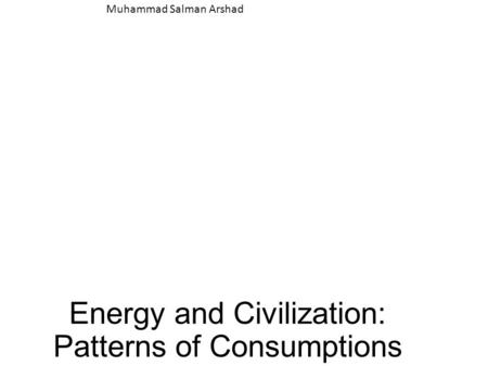 Energy and Civilization: Patterns of Consumptions Muhammad Salman Arshad.