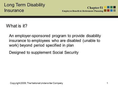 Long Term Disability Insurance Chapter 51 Employee Benefit & Retirement Planning Copyright 2009, The National Underwriter Company1 What is it? An employer-sponsored.