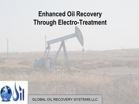 Enhanced Oil Recovery Through Electro-Treatment GLOBAL OIL RECOVERY SYSTEMS,LLC.
