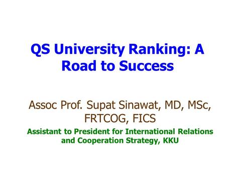 QS University Ranking: A Road to Success Assoc Prof. Supat Sinawat, MD, MSc, FRTCOG, FICS Assistant to President for International Relations and Cooperation.