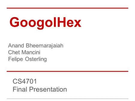GoogolHex CS4701 Final Presentation Anand Bheemarajaiah Chet Mancini Felipe Osterling.