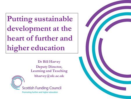 Dr Bill Harvey Deputy Director, Learning and Teaching Putting sustainable development at the heart of further and higher education.