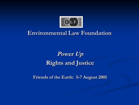 Environmental Law Foundation Power Up Rights and Justice Friends of the Earth: 5-7 August 2005.