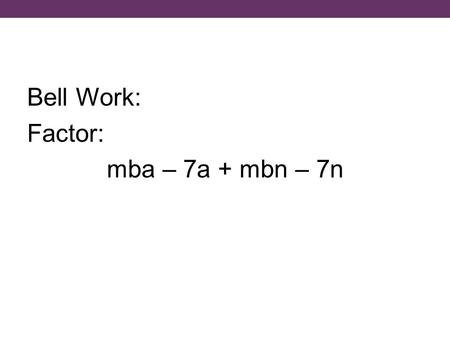 Bell Work: Factor: mba – 7a + mbn – 7n. Answer: (a + n)(mb – 7)