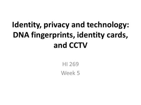 Identity, privacy and technology: DNA fingerprints, identity cards, and CCTV HI 269 Week 5.