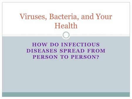 HOW DO INFECTIOUS DISEASES SPREAD FROM PERSON TO PERSON? Viruses, Bacteria, and Your Health.