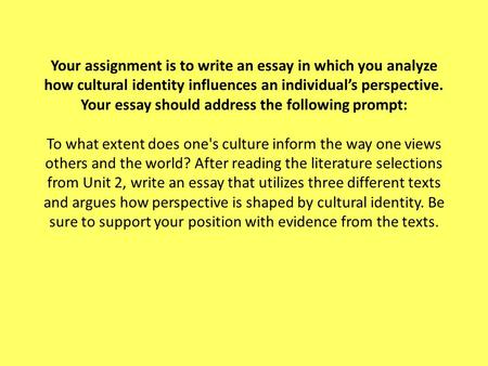 Your assignment is to write an essay in which you analyze how cultural identity influences an individual’s perspective. Your essay should address the following.