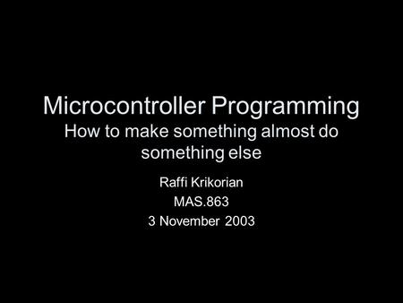 Microcontroller Programming How to make something almost do something else Raffi Krikorian MAS.863 3 November 2003.
