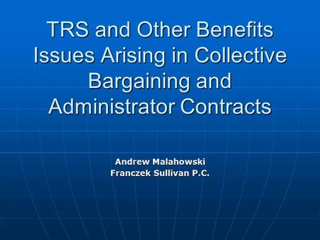 TRS and Other Benefits Issues Arising in Collective Bargaining and Administrator Contracts Andrew Malahowski Franczek Sullivan P.C.