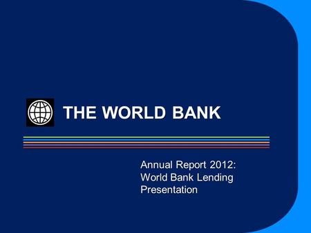 THE WORLD BANK Annual Report 2012: World Bank Lending Presentation.