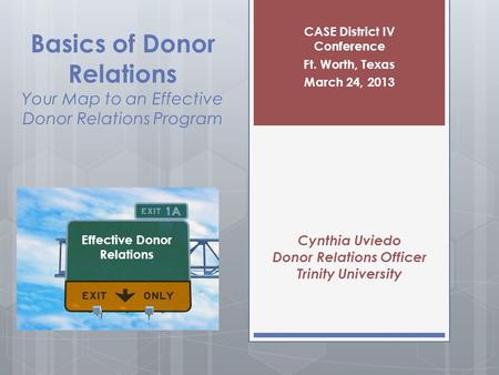 Basics of Donor Relations Your Map to an Effective Donor Relations Program CASE District IV Conference Ft. Worth, Texas March 24, 2013 Cynthia Uviedo Donor.