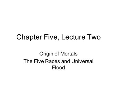 Chapter Five, Lecture Two Origin of Mortals The Five Races and Universal Flood.