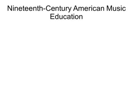 Nineteenth-Century American Music Education. Historiography of music education in 19 th -century America European influence on American music and music.