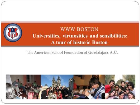 The American School Foundation of Guadalajara, A.C. WWW BOSTON Universities, virtuosities and sensibilities: A tour of historic Boston 2009-2010.
