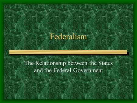 Federalism The Relationship between the States and the Federal Government.