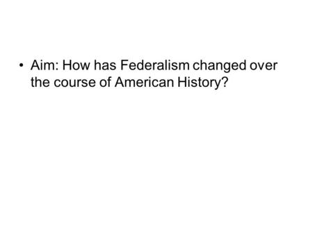 Aim: How has Federalism changed over the course of American History?