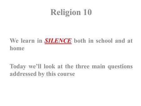 Religion 10 We learn in SILENCE both in school and at home Today we’ll look at the three main questions addressed by this course.