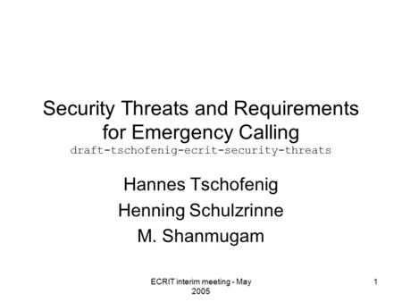 ECRIT interim meeting - May 2005 1 Security Threats and Requirements for Emergency Calling draft-tschofenig-ecrit-security-threats Hannes Tschofenig Henning.