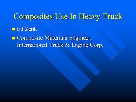 Composites Use In Heavy Truck Ed Zenk Ed Zenk Composite Materials Engineer, International Truck & Engine Corp. Composite Materials Engineer, International.