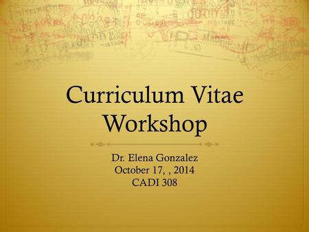 Curriculum Vitae Workshop Dr. Elena Gonzalez October 17,, 2014 CADI 308.