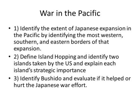 War in the Pacific 1) Identify the extent of Japanese expansion in the Pacific by identifying the most western, southern, and eastern borders of that expansion.