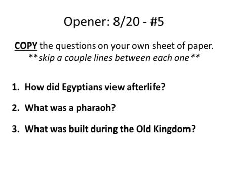Opener: 8/20 - #5 COPY the questions on your own sheet of paper. **skip a couple lines between each one** 1.How did Egyptians view afterlife? 2.What was.