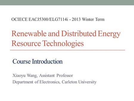 Renewable and Distributed Energy Resource Technologies Xiaoyu Wang, Assistant Professor Department of Electronics, Carleton University OCIECE EACJ5300/ELG7114i.