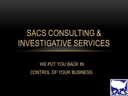 WE PUT YOU BACK IN CONTROL OF YOUR BUSINESS. SACS CONSULTING & INVESTIGATIVE SERVICES.