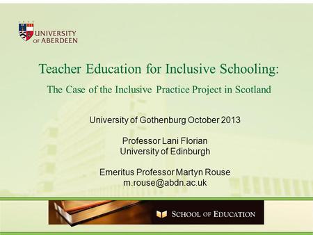 Teacher Education for Inclusive Schooling: The Case of the Inclusive Practice Project in Scotland University of Gothenburg October 2013 Professor Lani.
