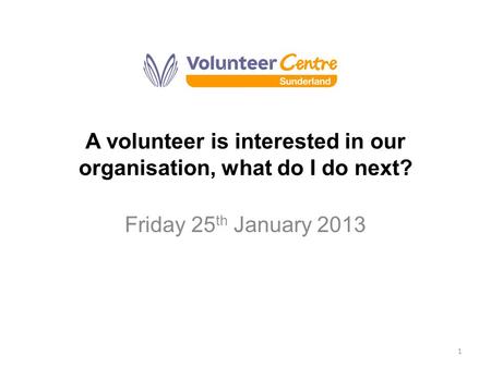 A volunteer is interested in our organisation, what do I do next? Friday 25 th January 2013 1.