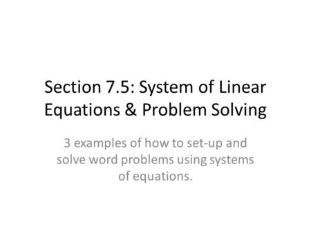 Section 7.5: System of Linear Equations & Problem Solving 3 examples of how to set-up and solve word problems using systems of equations.