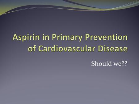 Should we??. Aspirin is useful! It is widely used in secondary prevention It reduces the yearly risk of vascular events by about a quarter This corresponds.