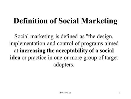 Session 261 Definition of Social Marketing Social marketing is defined as the design, implementation and control of programs aimed at increasing the acceptability.
