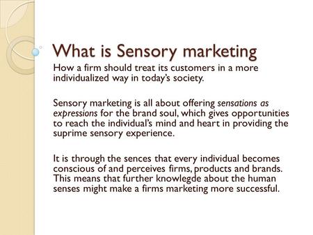 What is Sensory marketing How a firm should treat its customers in a more individualized way in today’s society. Sensory marketing is all about offering.