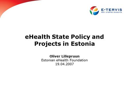 EHealth State Policy and Projects in Estonia Oliver Lillepruun Estonian eHealth Foundation 19.04.2007.