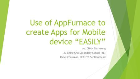 Use of AppFurnace to create Apps for Mobile device “EASILY” Mr. CHAN Siu-keung Ju Ching Chu Secondary School (YL) Panel Chairman, ICT; ITE Section Head.