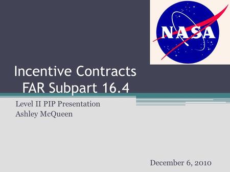 Incentive Contracts FAR Subpart 16.4 Level II PIP Presentation Ashley McQueen December 6, 2010.