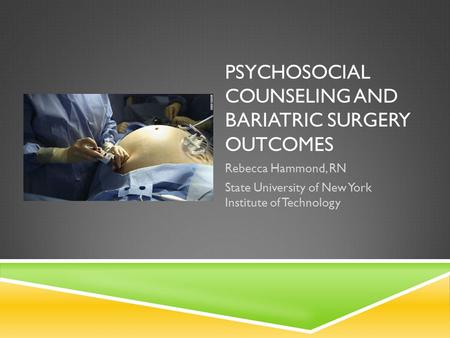 PSYCHOSOCIAL COUNSELING AND BARIATRIC SURGERY OUTCOMES Rebecca Hammond, RN State University of New York Institute of Technology.